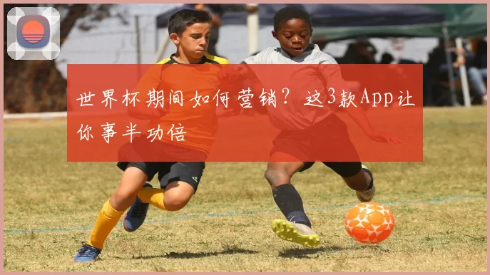 世界杯期间如何营销？这3款App让你事半功倍