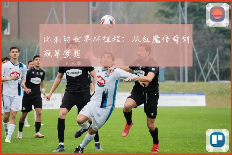 比利时世界杯征程：从红魔传奇到冠军梦想