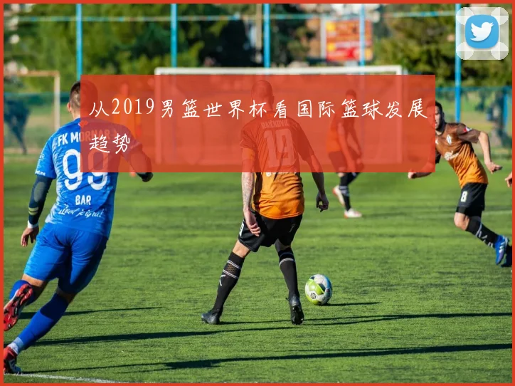 从2019男篮世界杯看国际篮球发展趋势