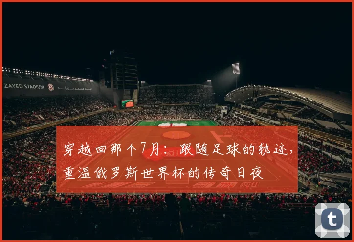 穿越回那个7月：跟随足球的轨迹，重温俄罗斯世界杯的传奇日夜