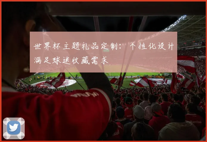 世界杯主题礼品定制：个性化设计满足球迷收藏需求