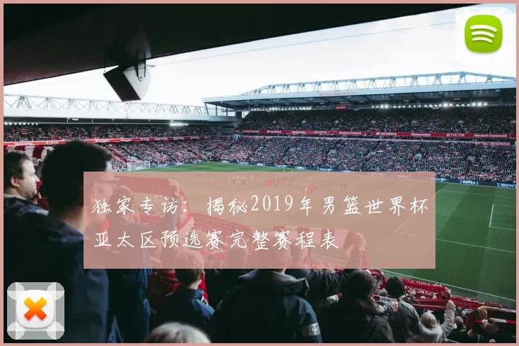 独家专访：揭秘2019年男篮世界杯亚太区预选赛完整赛程表
