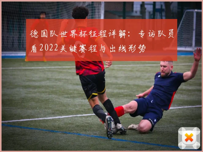 德国队世界杯征程详解：专访队员看2022关键赛程与出线形势