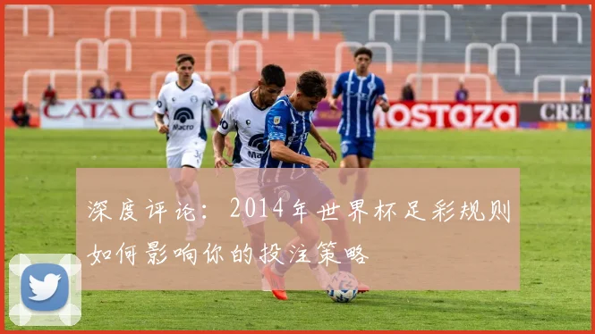 深度评论：2014年世界杯足彩规则如何影响你的投注策略