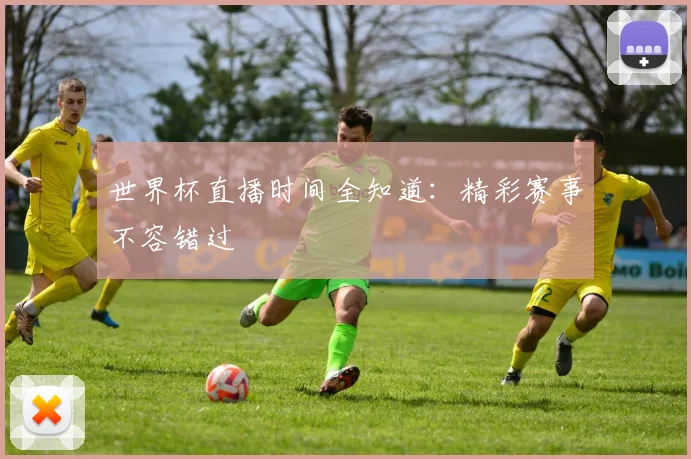 世界杯直播时间全知道：精彩赛事不容错过