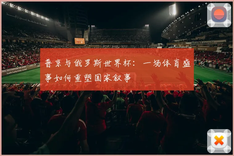 普京与俄罗斯世界杯：一场体育盛事如何重塑国家叙事