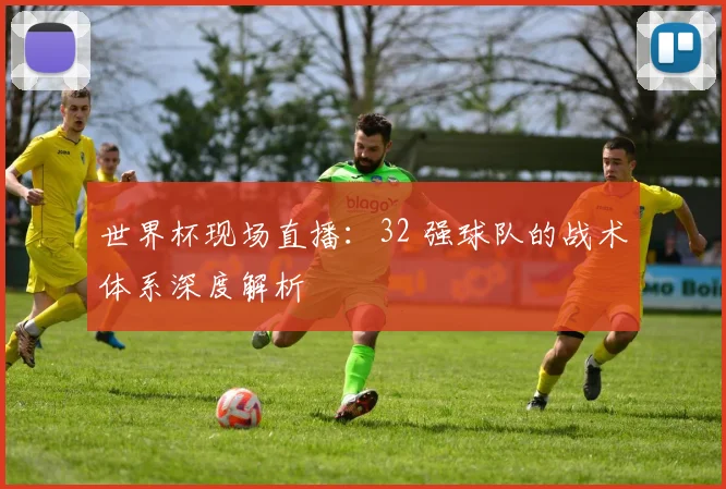 世界杯现场直播：32 强球队的战术体系深度解析