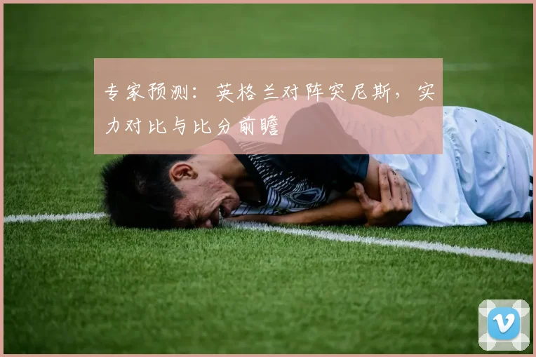 专家预测：英格兰对阵突尼斯，实力对比与比分前瞻