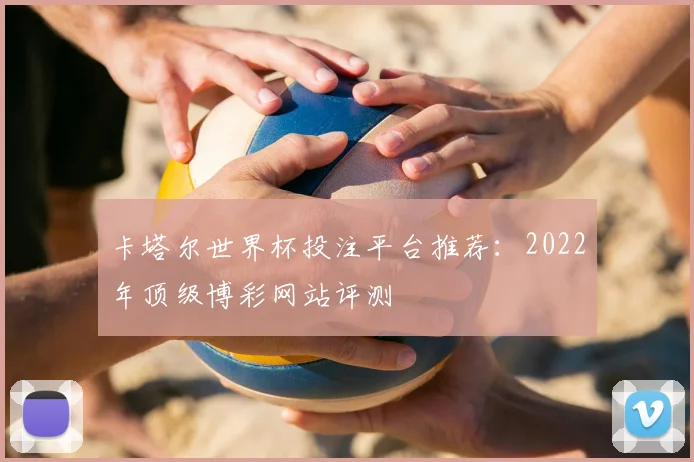 卡塔尔世界杯投注平台推荐:2022年顶级博彩网站评测