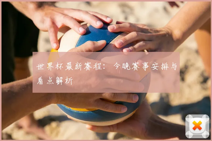 世界杯最新赛程：今晚赛事安排与看点解析