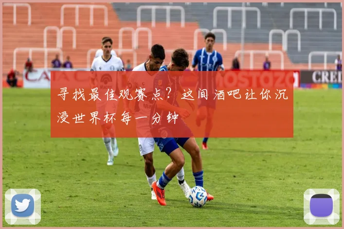 寻找最佳观赛点?这间酒吧让你沉浸世界杯每一分钟