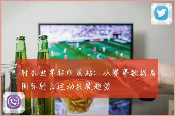 射击世界杯印度站：从赛事数据看国际射击运动发展趋势