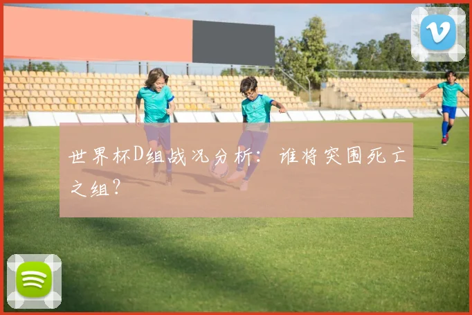 世界杯D组战况分析：谁将突围死亡之组？