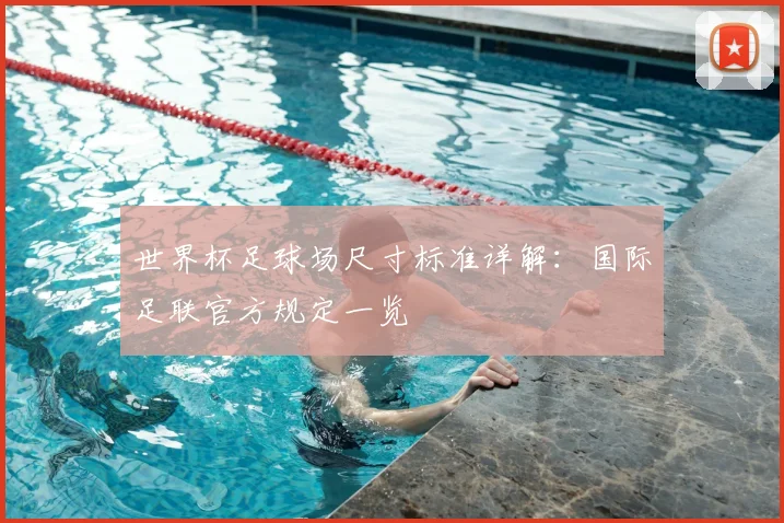 世界杯足球场尺寸标准详解:国际足联官方规定一览