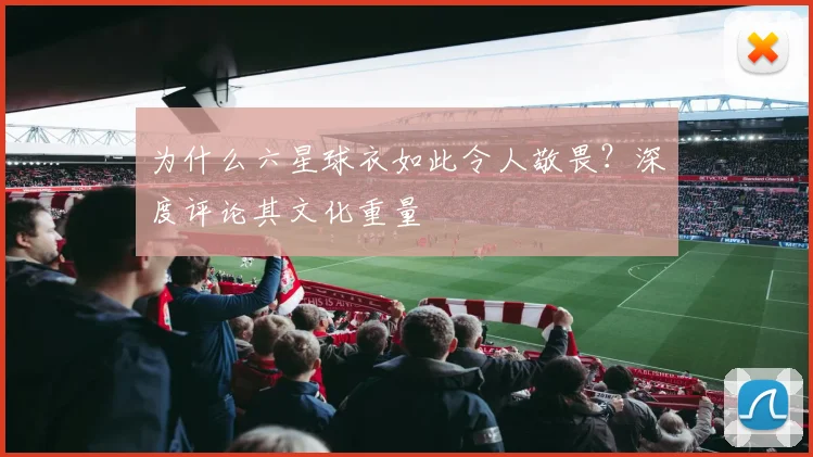为什么六星球衣如此令人敬畏？深度评论其文化重量